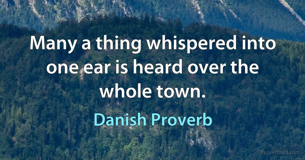 Many a thing whispered into one ear is heard over the whole town. (Danish Proverb)