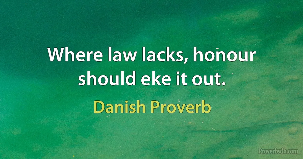 Where law lacks, honour should eke it out. (Danish Proverb)