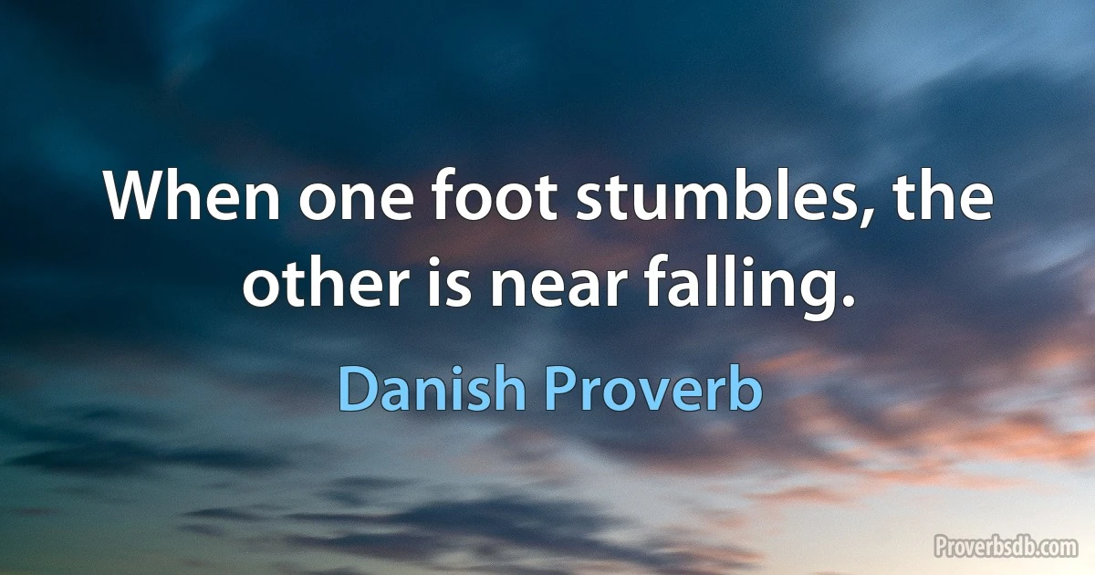 When one foot stumbles, the other is near falling. (Danish Proverb)