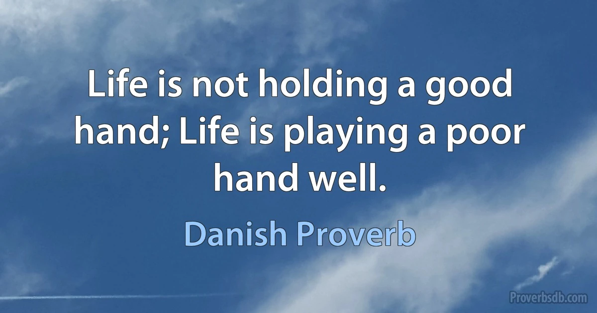 Life is not holding a good hand; Life is playing a poor hand well. (Danish Proverb)