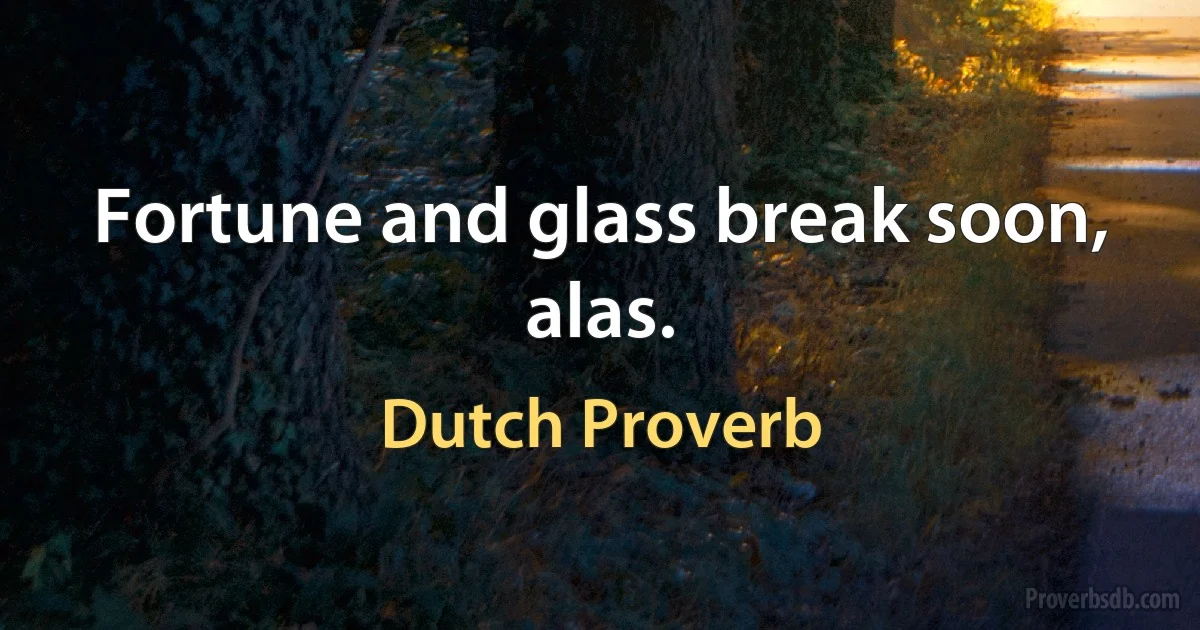 Fortune and glass break soon, alas. (Dutch Proverb)