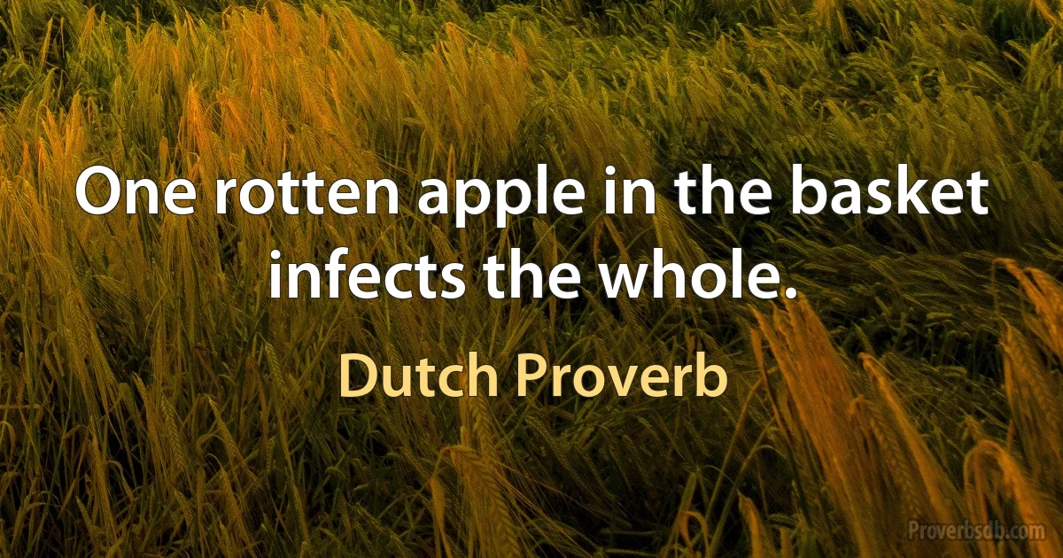 One rotten apple in the basket infects the whole. (Dutch Proverb)