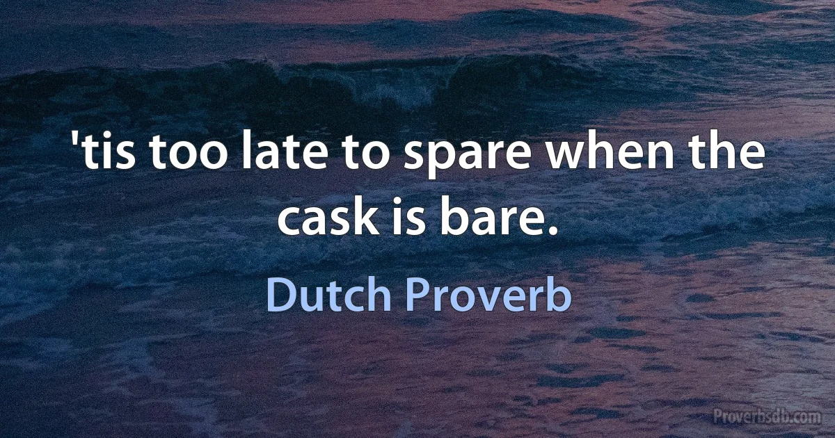 'tis too late to spare when the cask is bare. (Dutch Proverb)