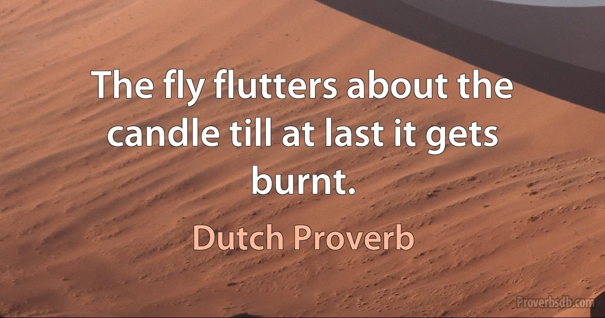 The fly flutters about the candle till at last it gets burnt. (Dutch Proverb)