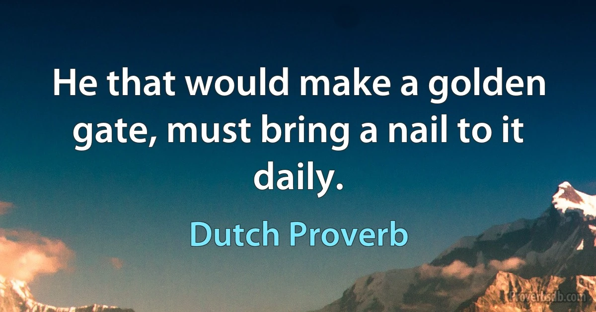 He that would make a golden gate, must bring a nail to it daily. (Dutch Proverb)