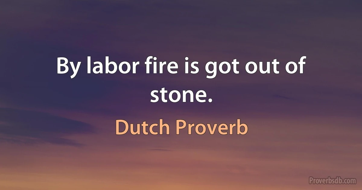 By labor fire is got out of stone. (Dutch Proverb)