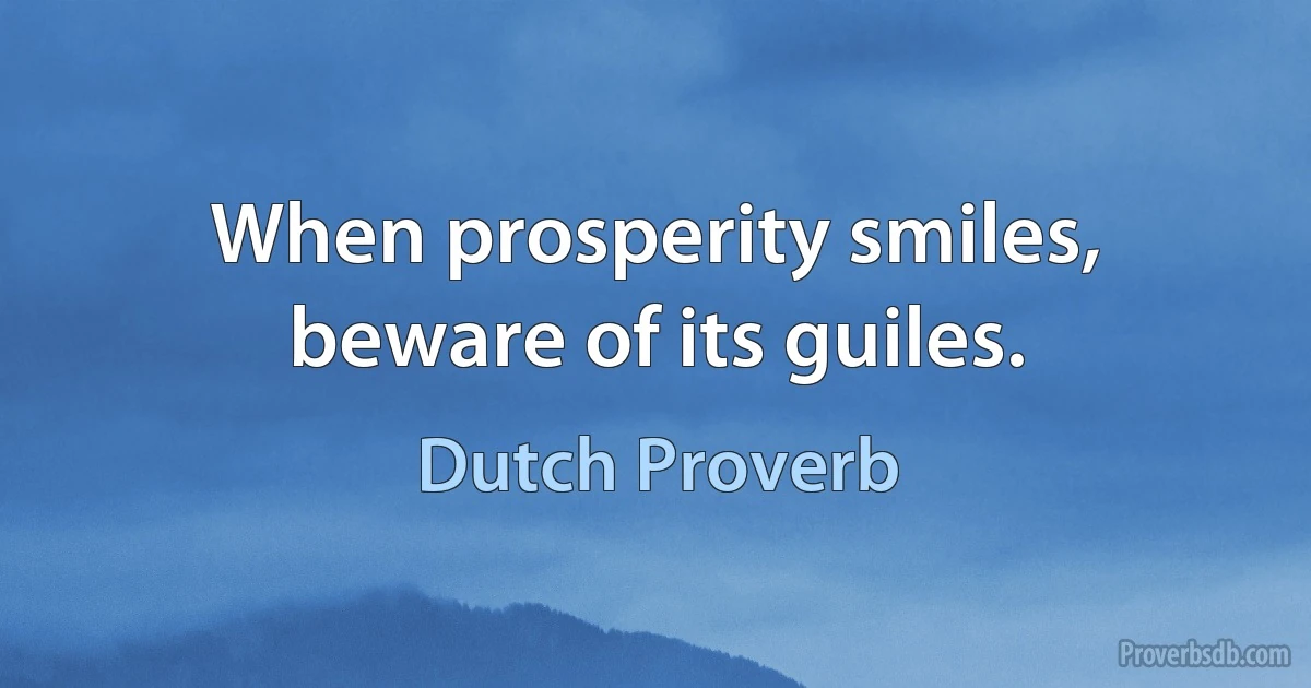 When prosperity smiles, beware of its guiles. (Dutch Proverb)