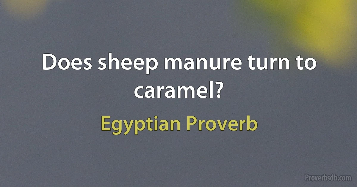 Does sheep manure turn to caramel? (Egyptian Proverb)