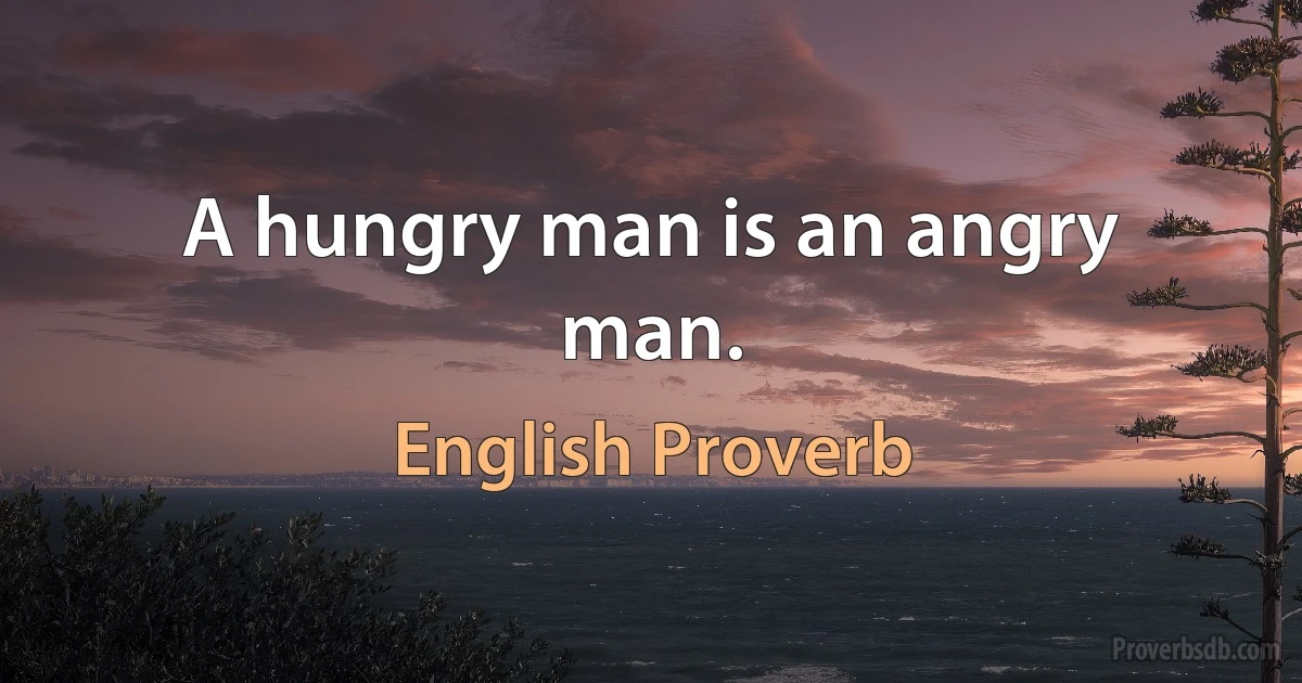 A hungry man is an angry man. (English Proverb)