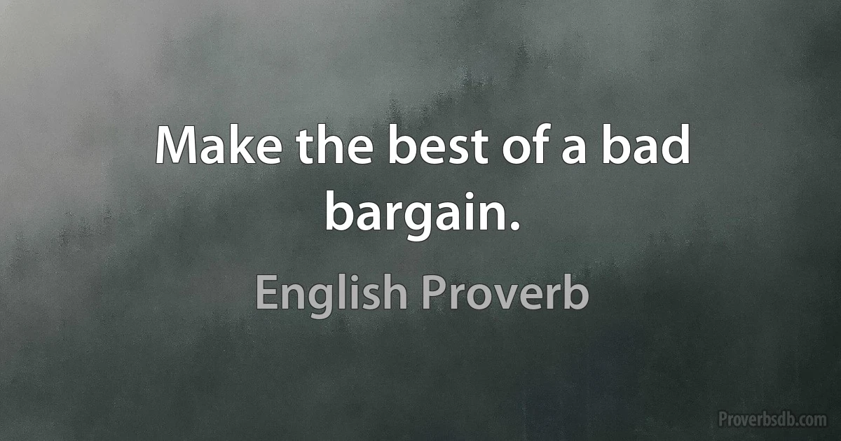 Make the best of a bad bargain. (English Proverb)