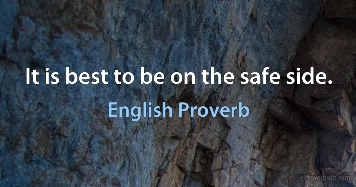 It is best to be on the safe side. (English Proverb)