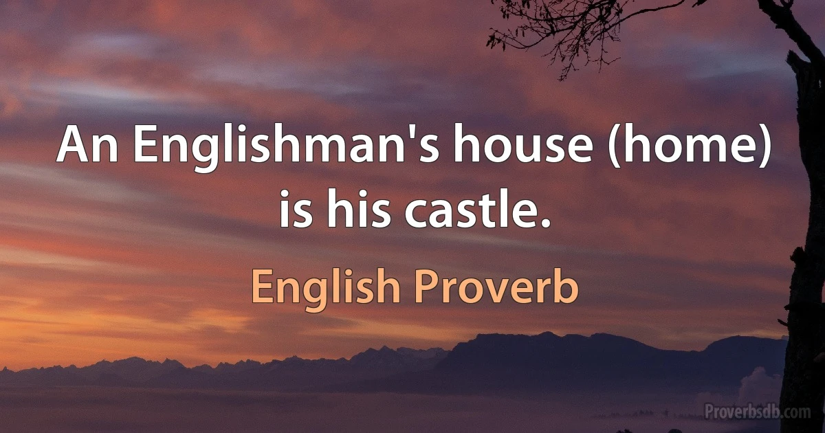 An Englishman's house (home) is his castle. (English Proverb)