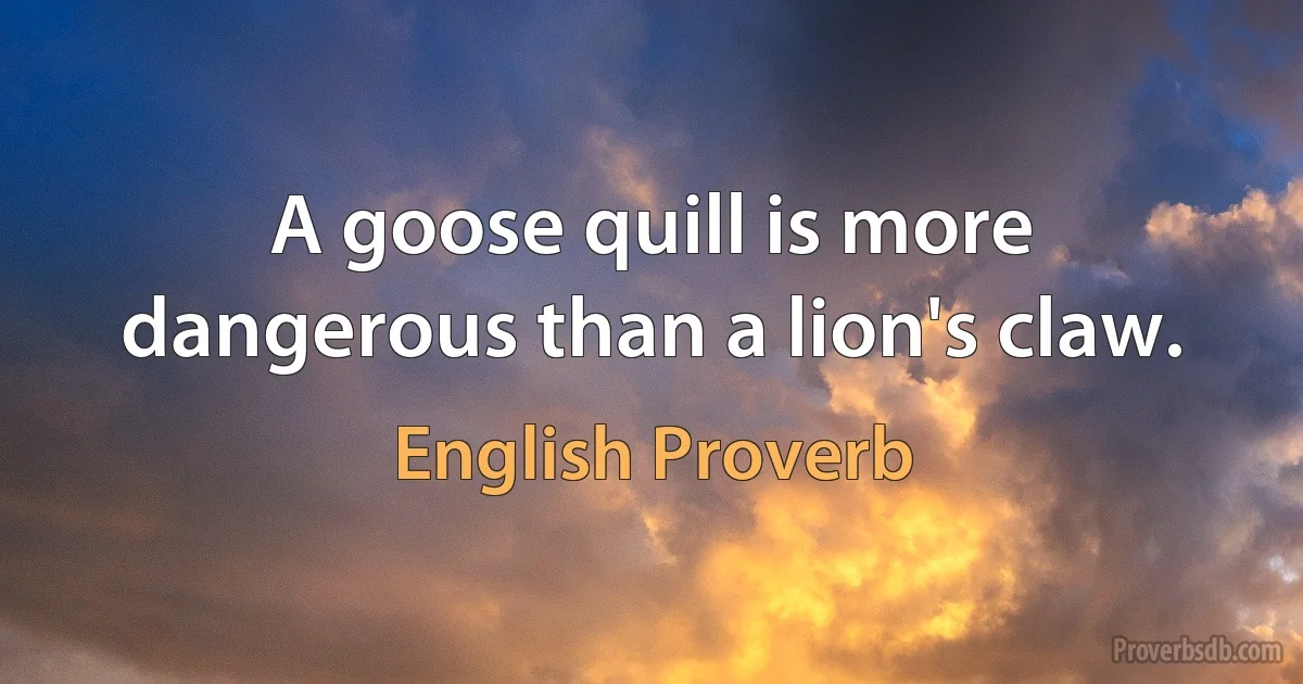 A goose quill is more dangerous than a lion's claw. (English Proverb)