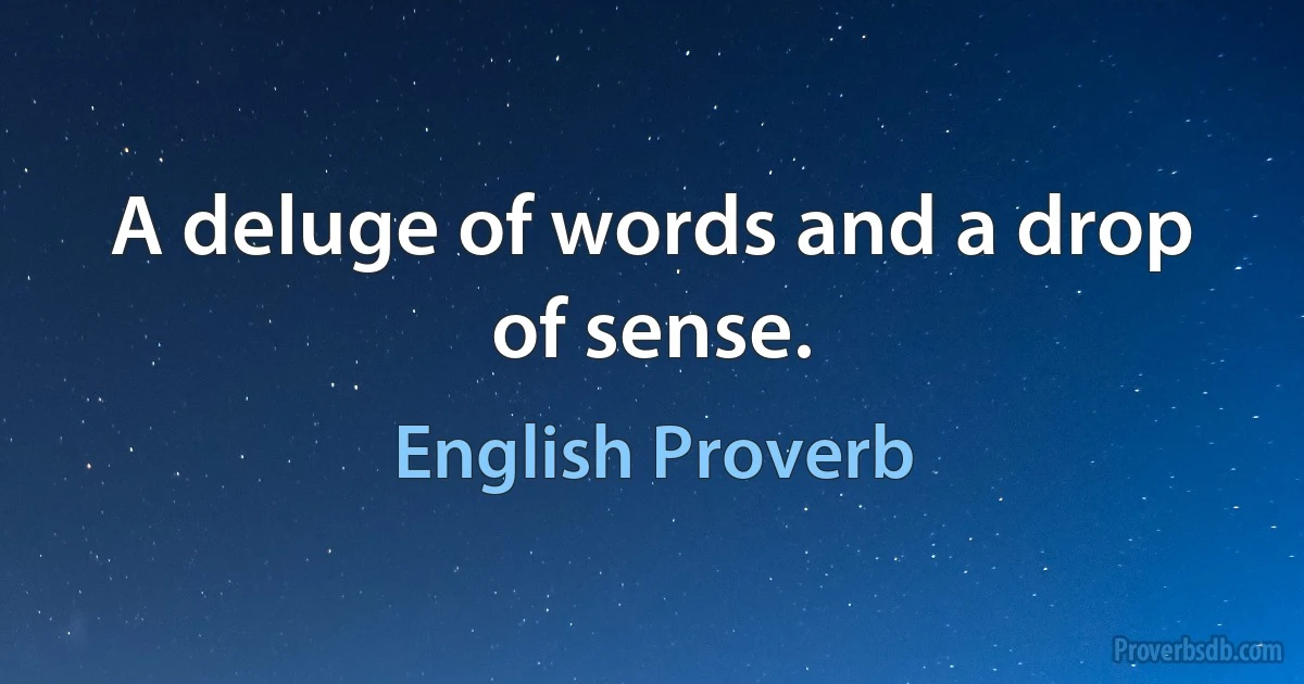 A deluge of words and a drop of sense. (English Proverb)