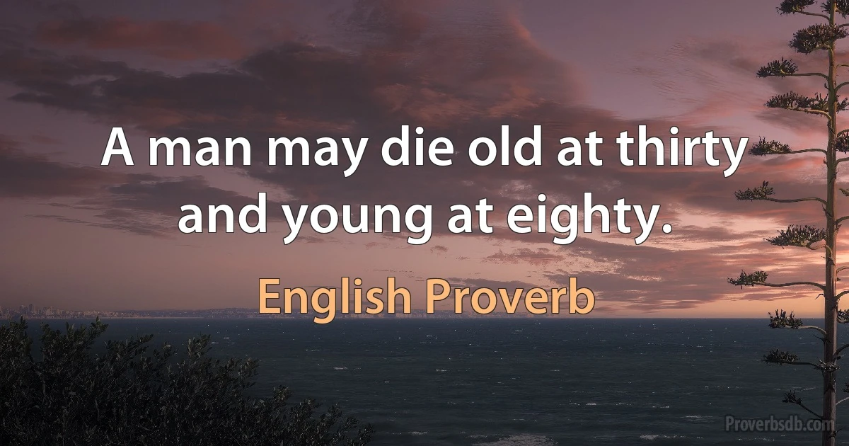 A man may die old at thirty and young at eighty. (English Proverb)