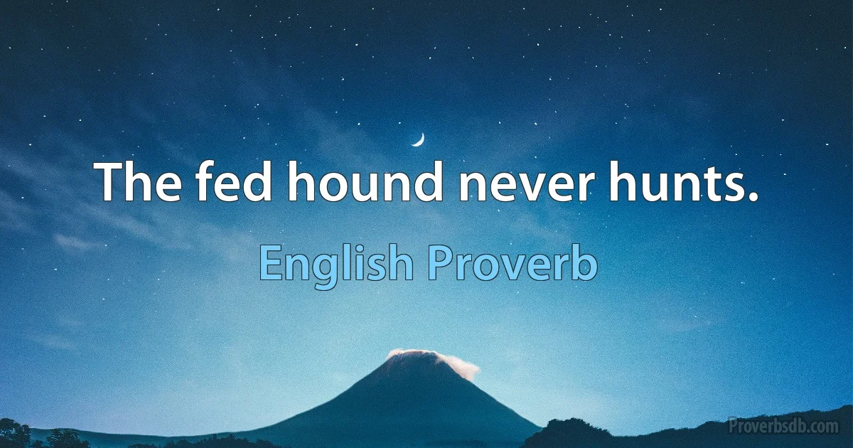 The fed hound never hunts. (English Proverb)