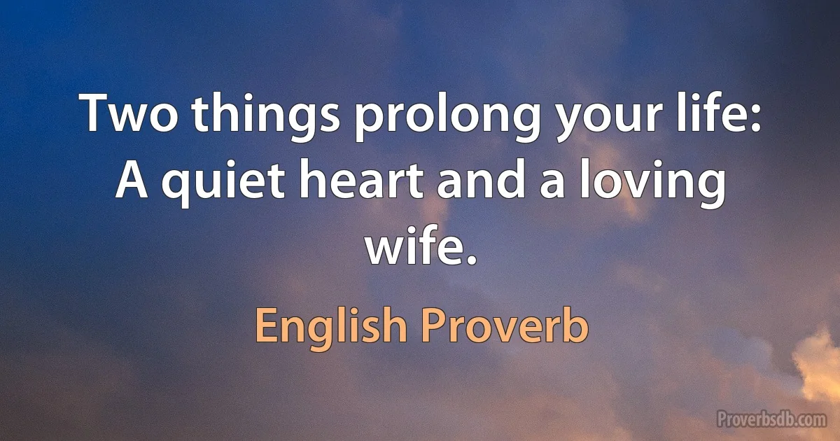 Two things prolong your life: A quiet heart and a loving wife. (English Proverb)