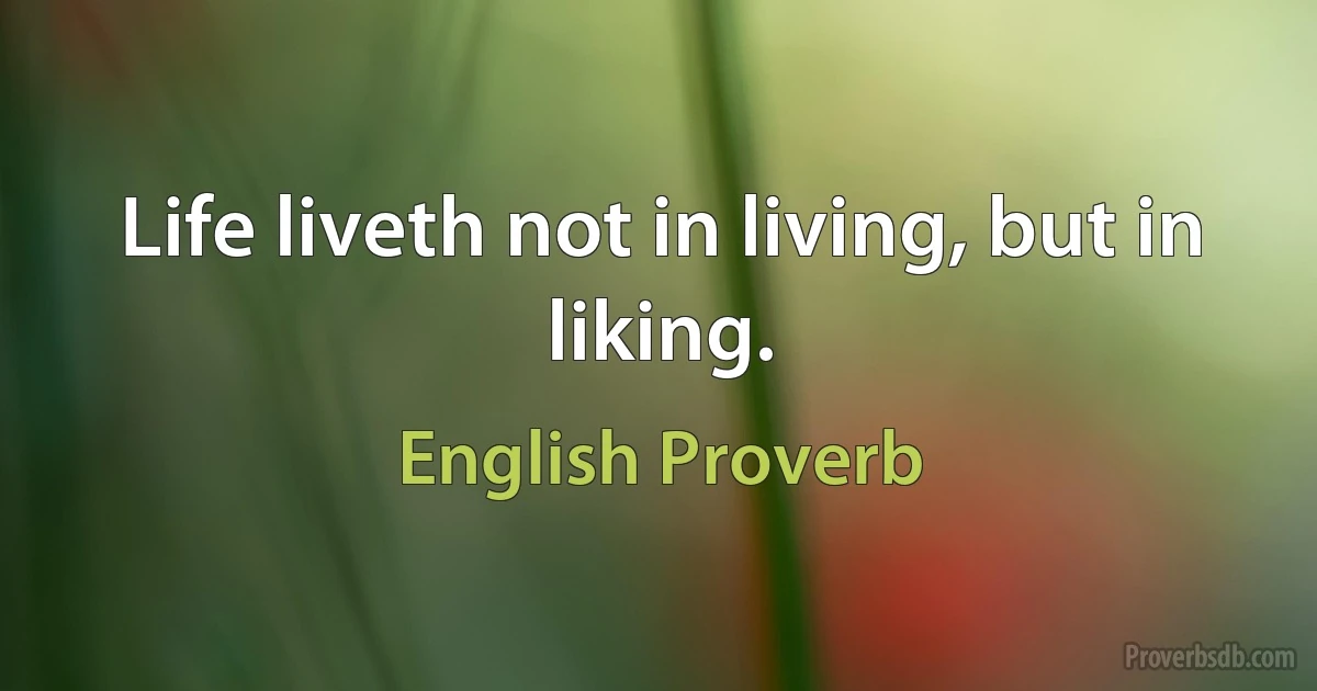 Life liveth not in living, but in liking. (English Proverb)