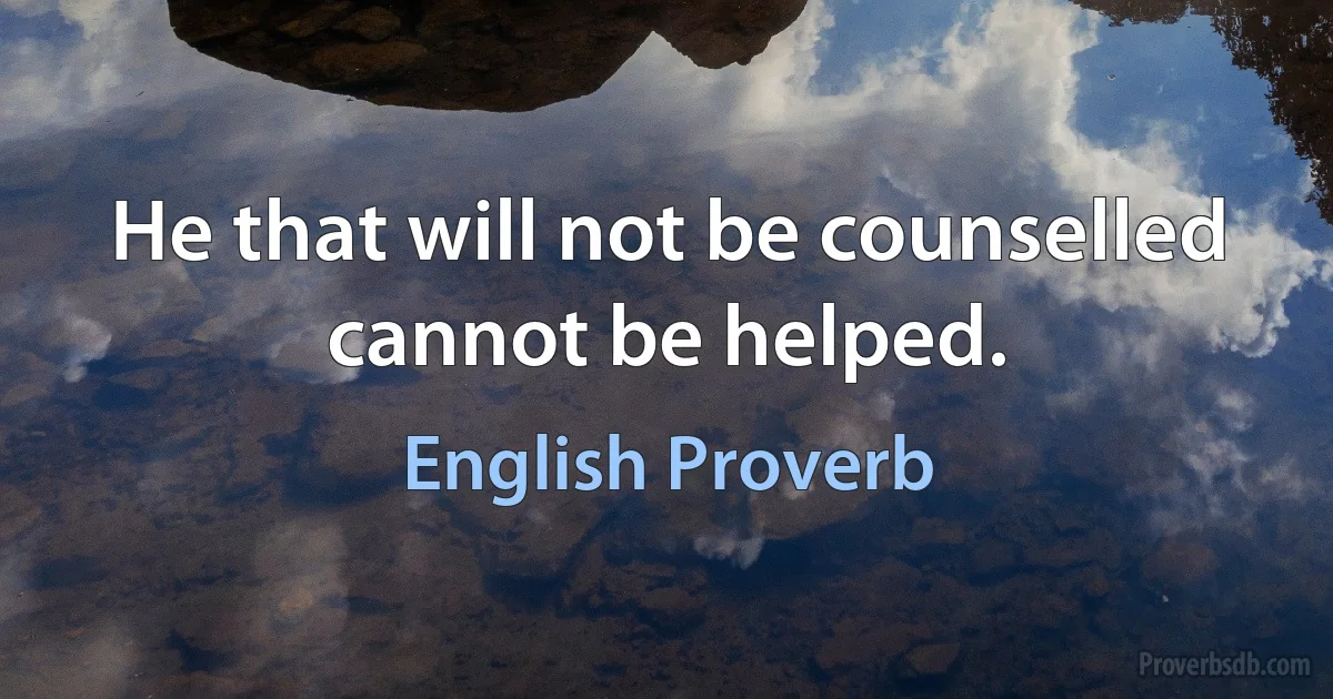 Не that will not be counselled cannot be helped. (English Proverb)