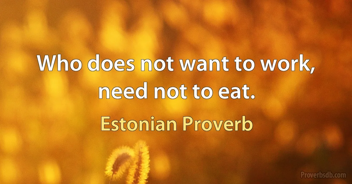 Who does not want to work, need not to eat. (Estonian Proverb)