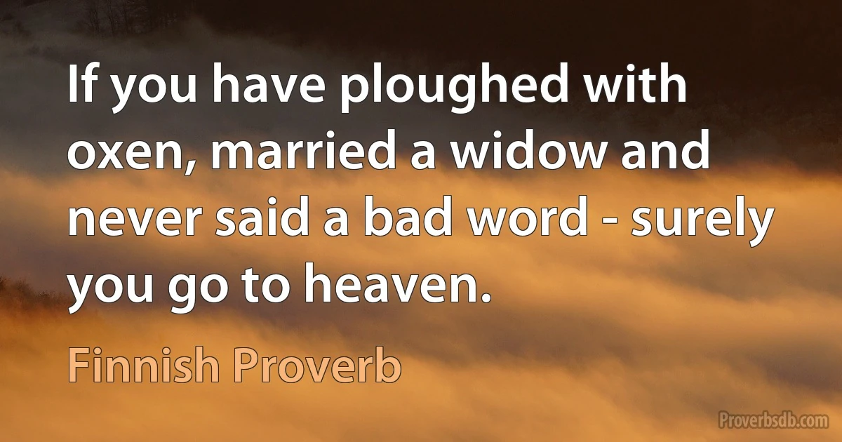 If you have ploughed with oxen, married a widow and never said a bad word - surely you go to heaven. (Finnish Proverb)