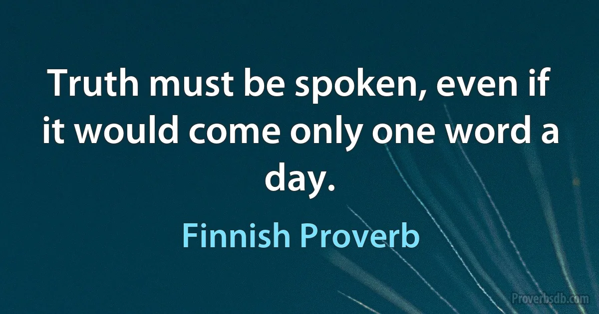 Truth must be spoken, even if it would come only one word a day. (Finnish Proverb)