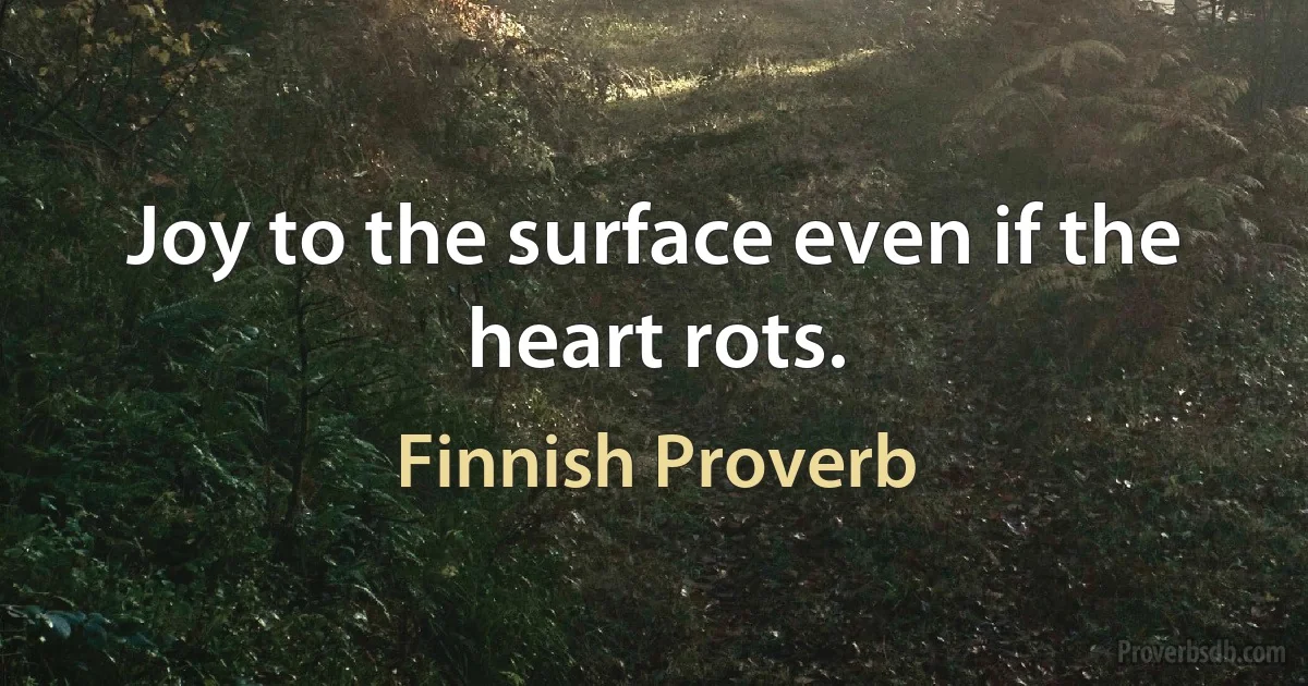 Joy to the surface even if the heart rots. (Finnish Proverb)