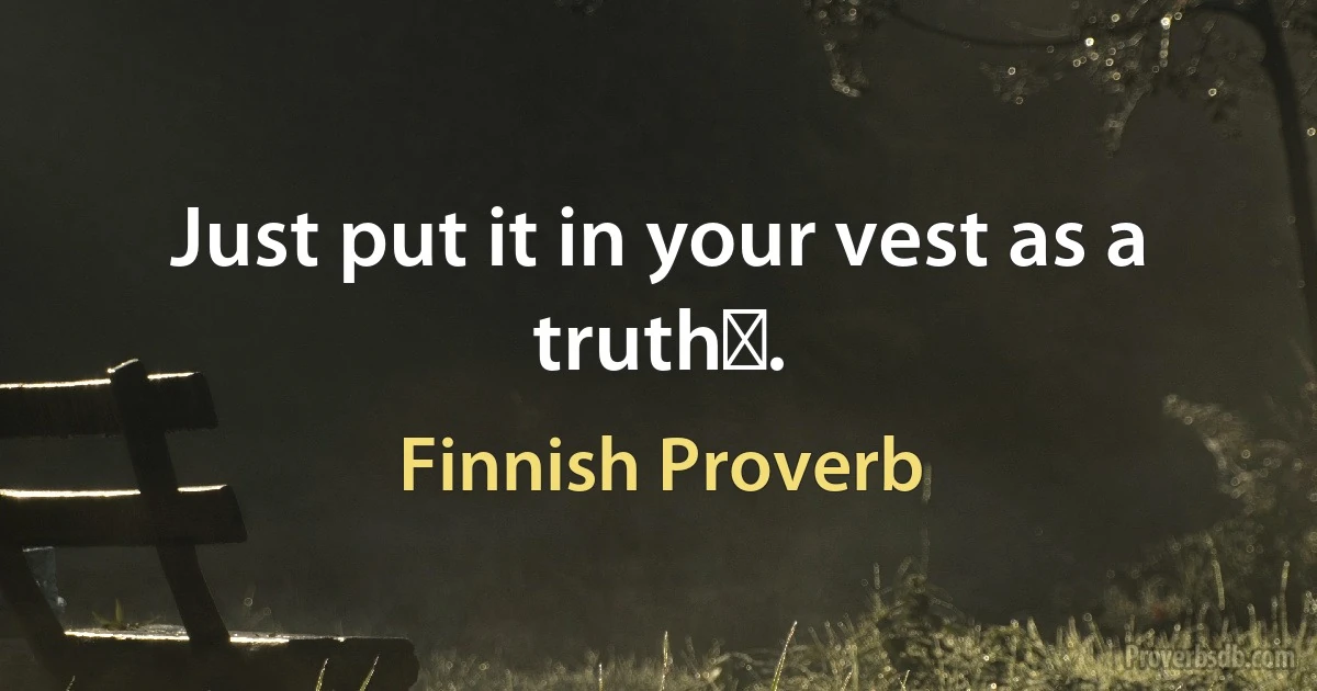 Just put it in your vest as a truthǃ. (Finnish Proverb)