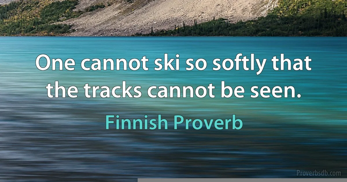 One cannot ski so softly that the tracks cannot be seen. (Finnish Proverb)