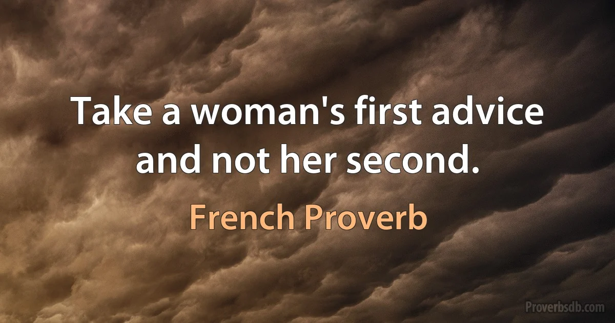 Take a woman's first advice and not her second. (French Proverb)