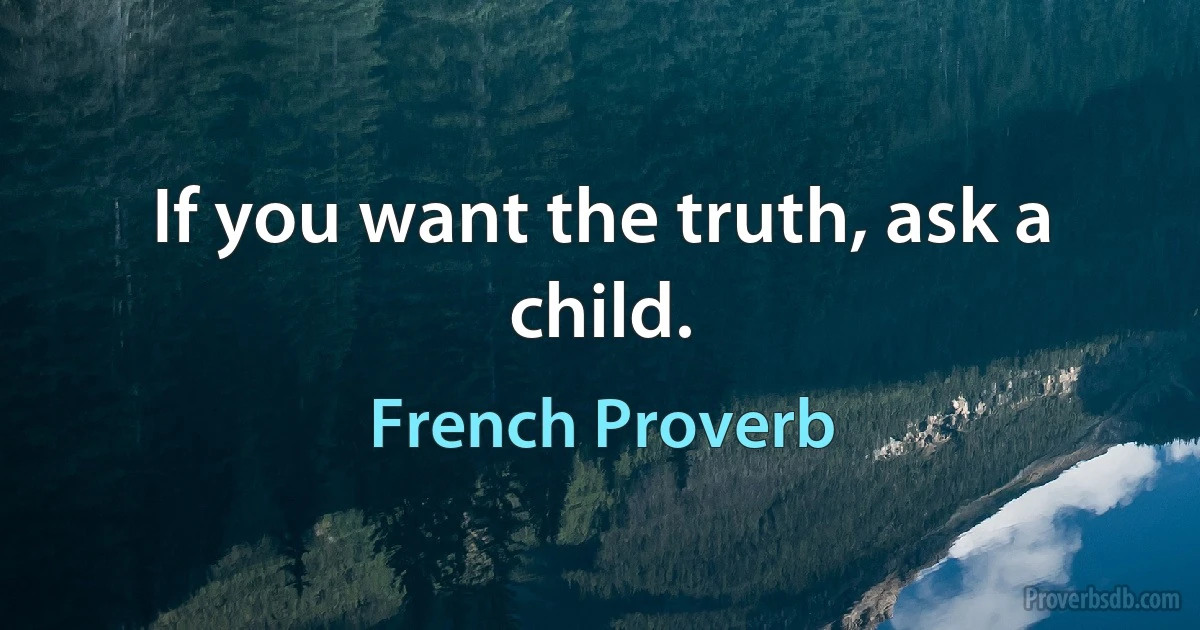 If you want the truth, ask a child. (French Proverb)