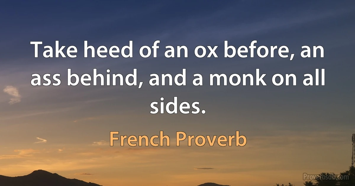 Take heed of an ox before, an ass behind, and a monk on all sides. (French Proverb)