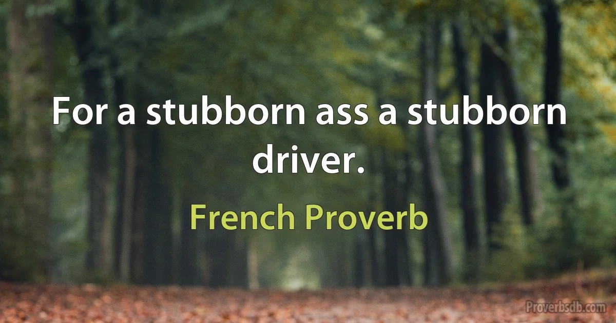 For a stubborn ass a stubborn driver. (French Proverb)