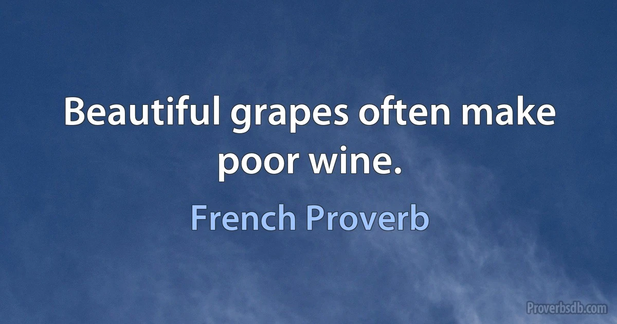 Beautiful grapes often make poor wine. (French Proverb)