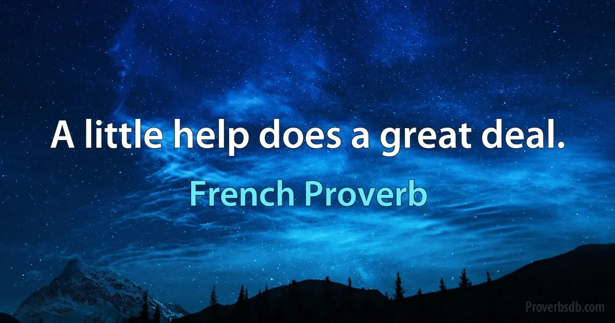 A little help does a great deal. (French Proverb)