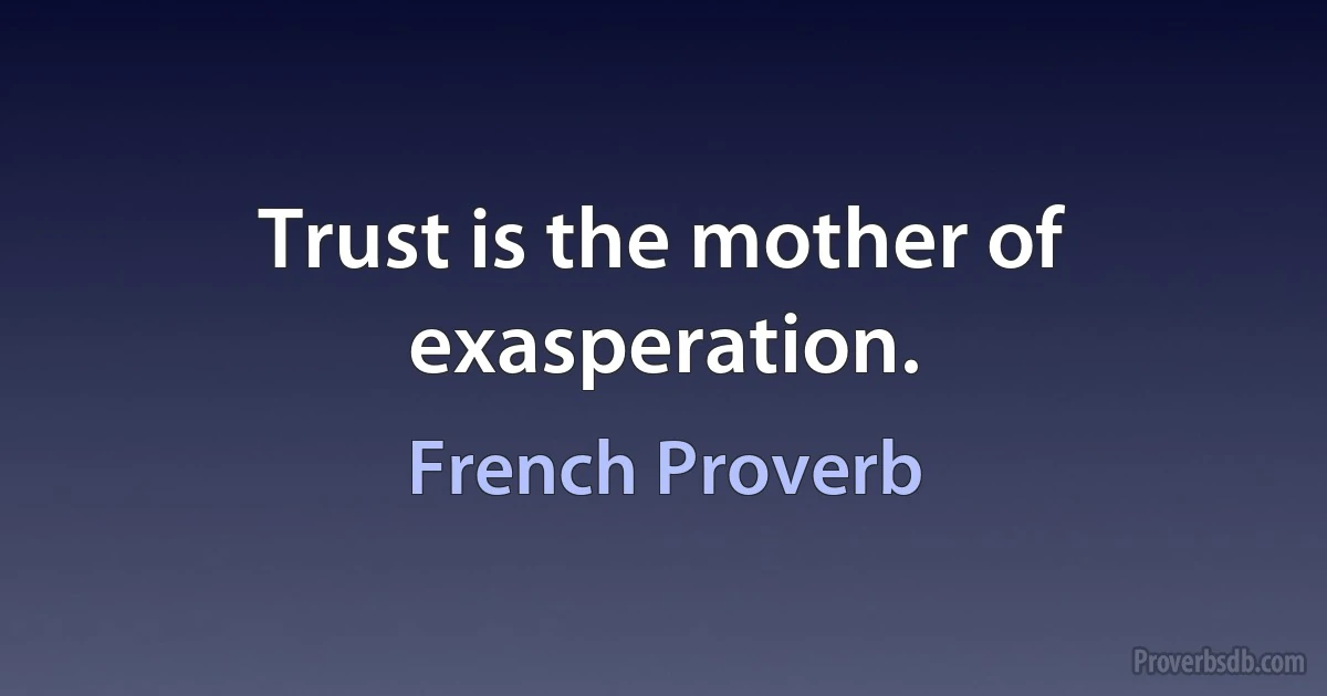 Trust is the mother of exasperation. (French Proverb)