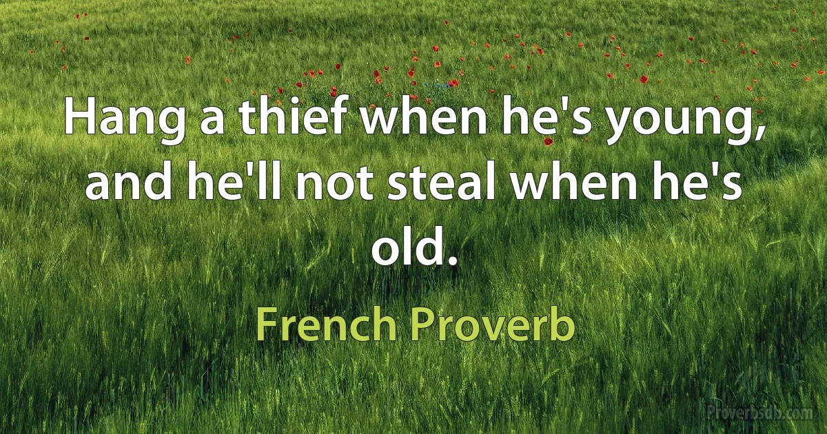 Hang a thief when he's young, and he'll not steal when he's old. (French Proverb)