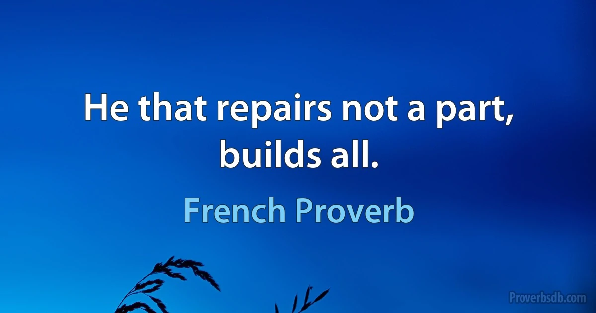 He that repairs not a part, builds all. (French Proverb)