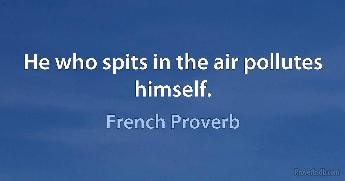 He who spits in the air pollutes himself. (French Proverb)