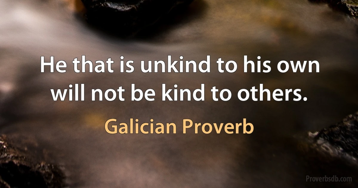 He that is unkind to his own will not be kind to others. (Galician Proverb)