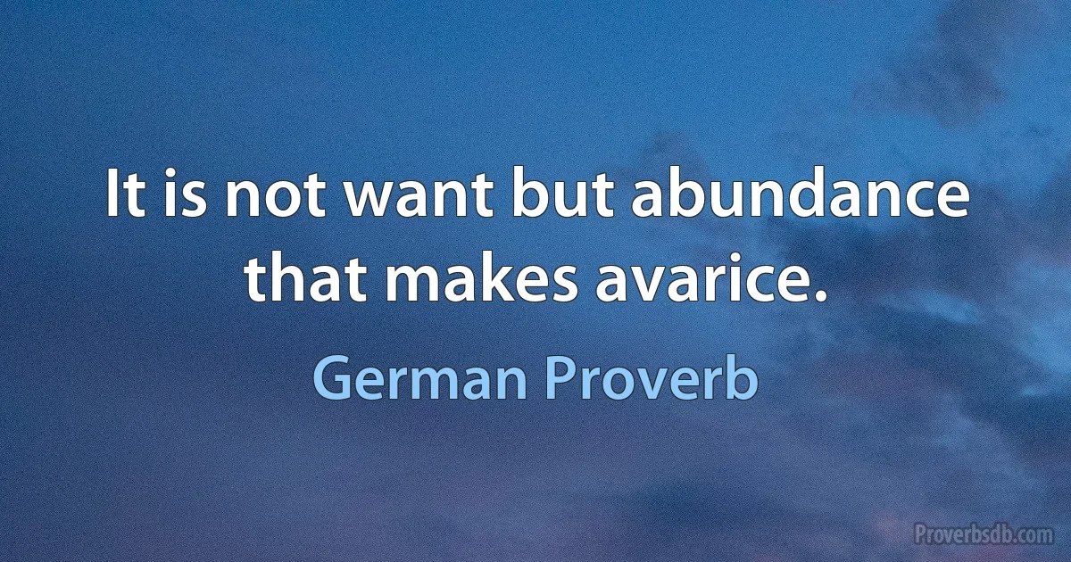 It is not want but abundance that makes avarice. (German Proverb)