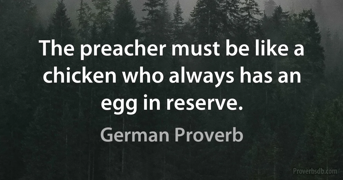 The preacher must be like a chicken who always has an egg in reserve. (German Proverb)