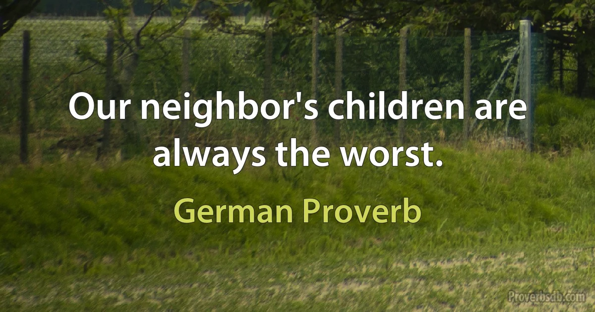 Our neighbor's children are always the worst. (German Proverb)