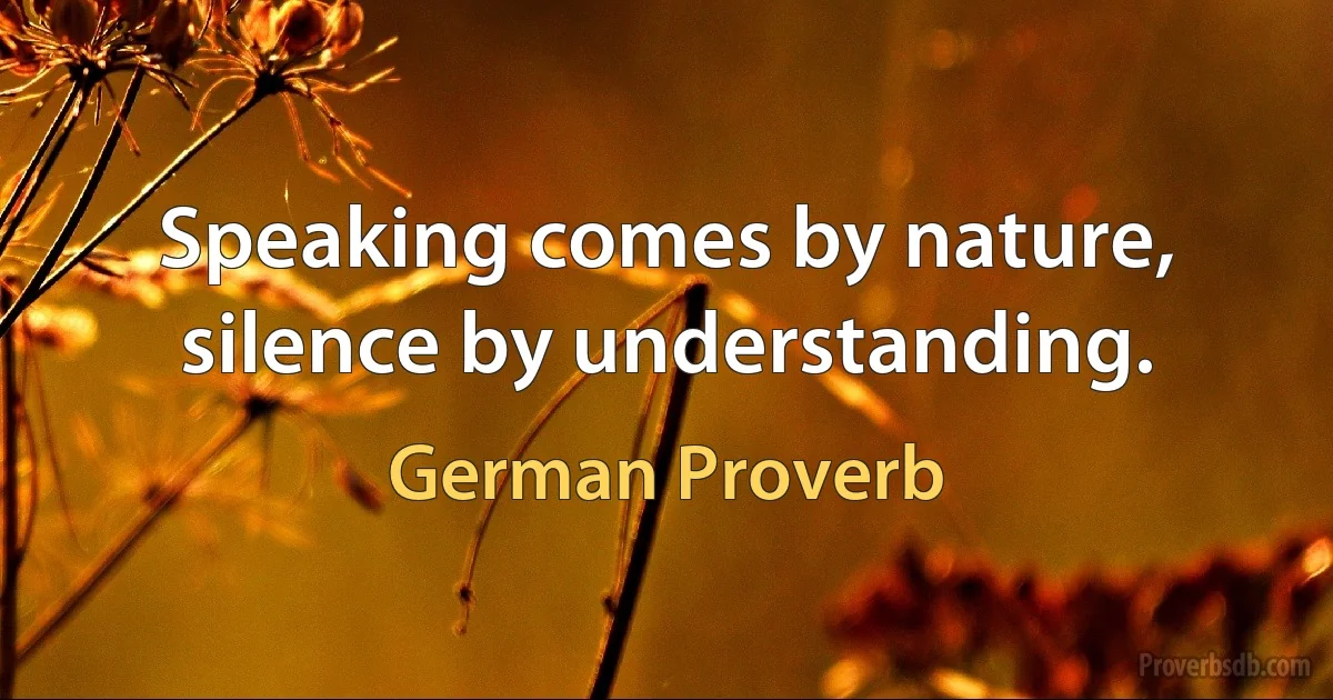 Speaking comes by nature, silence by understanding. (German Proverb)