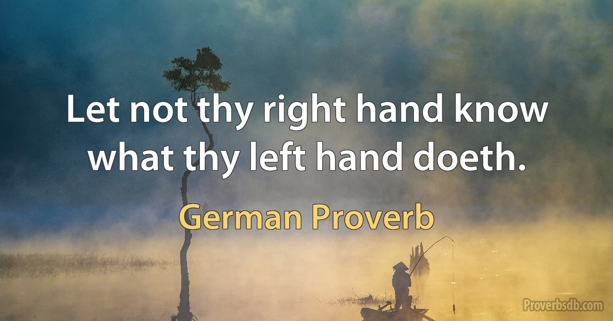 Let not thy right hand know what thy left hand doeth. (German Proverb)