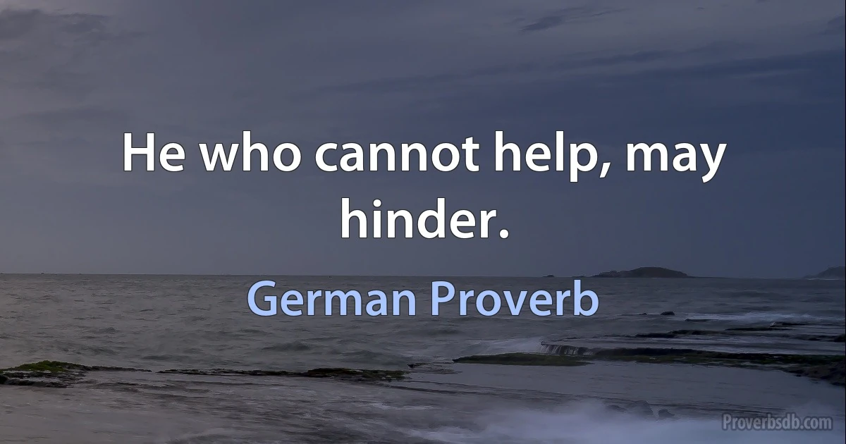 He who cannot help, may hinder. (German Proverb)