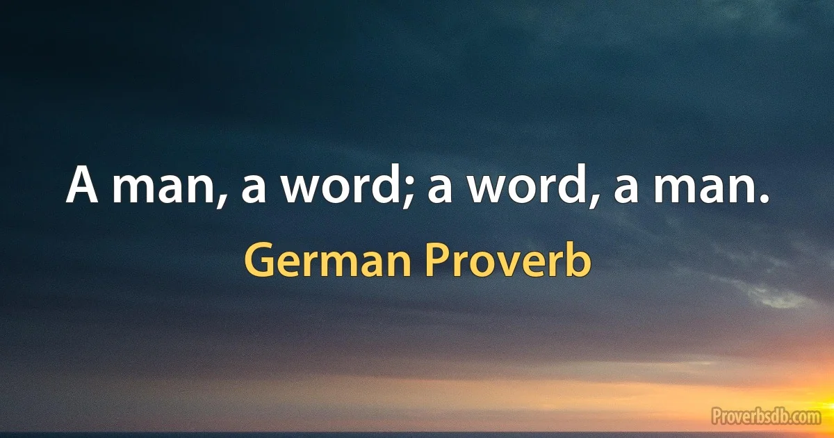 A man, a word; a word, a man. (German Proverb)