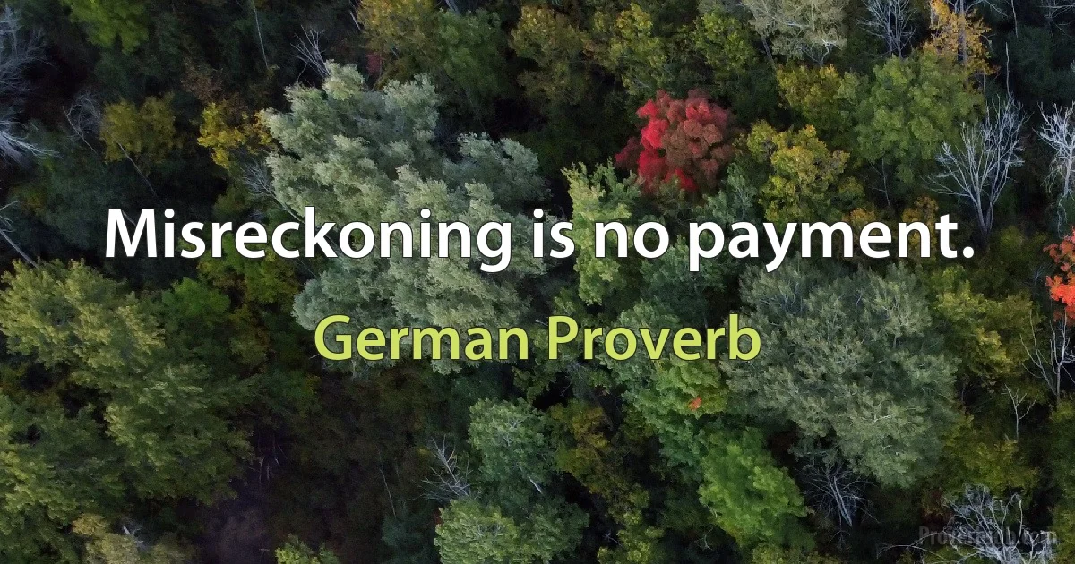 Misreckoning is no payment. (German Proverb)