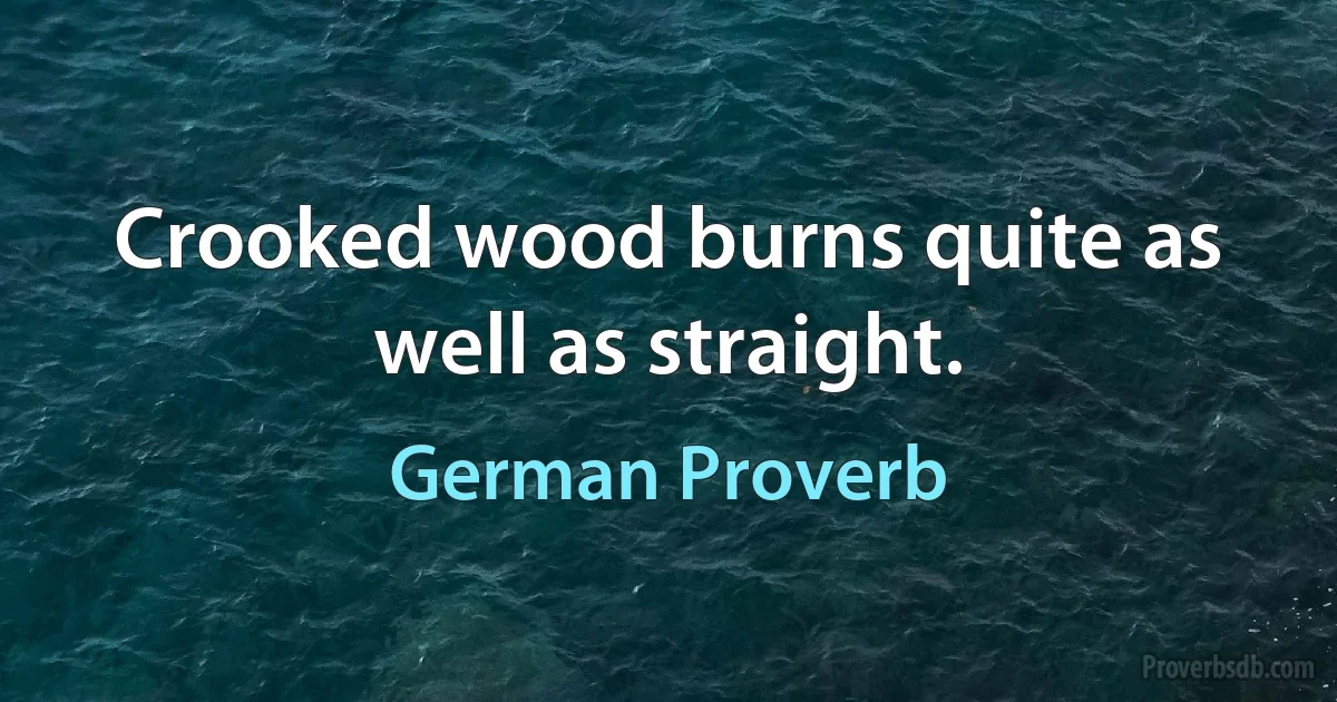 Crooked wood burns quite as well as straight. (German Proverb)