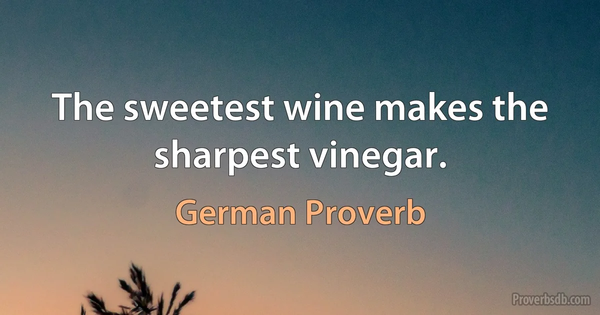 The sweetest wine makes the sharpest vinegar. (German Proverb)